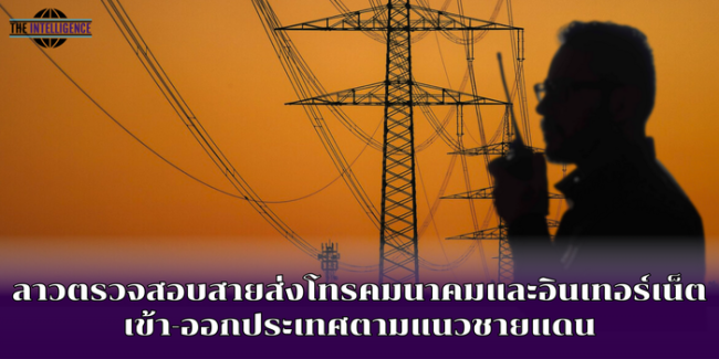 ลาวตรวจสอบสายส่งโทรคมนาคมและอินเทอร์เน็ตเข้า-ออกประเทศตามแนวชายแดน