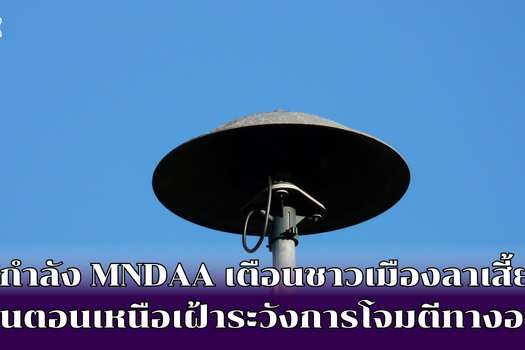 กองกำลัง MNDAA เตือนชาวเมืองลาเสี้ยว ในรัฐฉานตอนเหนือเฝ้าระวังการโจมตีทางอากาศ